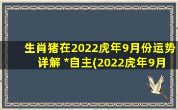 生肖猪在2022虎年9月份运势详解 *自主(2022虎年9月生肖猪运势：*自主成关键)